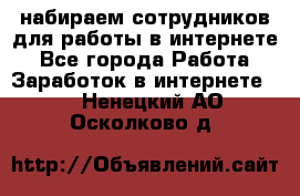 набираем сотрудников для работы в интернете - Все города Работа » Заработок в интернете   . Ненецкий АО,Осколково д.